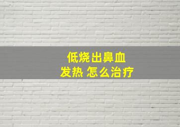 低烧出鼻血 发热 怎么治疗